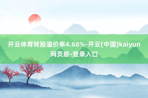 开云体育转股溢价率4.68%-开云(中国)kaiyun网页版-登录入口
