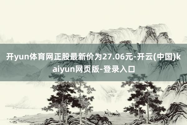 开yun体育网正股最新价为27.06元-开云(中国)kaiyun网页版-登录入口