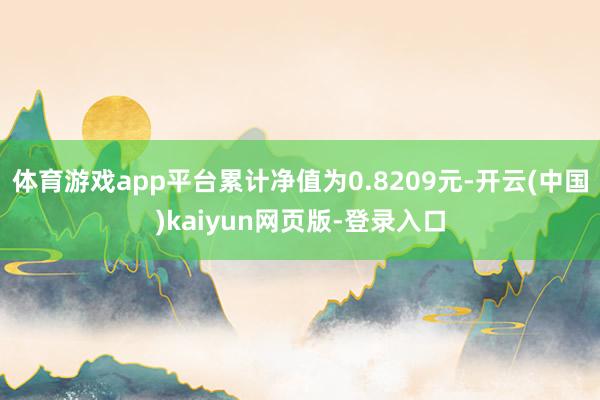 体育游戏app平台累计净值为0.8209元-开云(中国)kaiyun网页版-登录入口