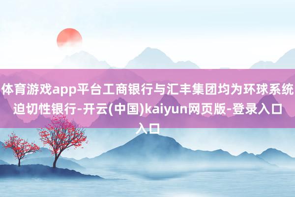 体育游戏app平台工商银行与汇丰集团均为环球系统迫切性银行-开云(中国)kaiyun网页版-登录入口