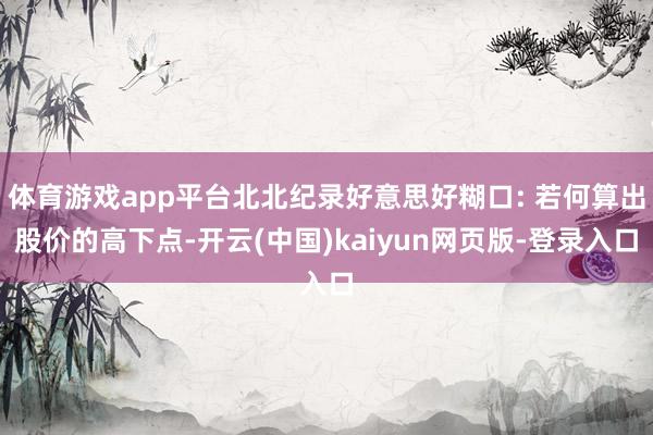 体育游戏app平台北北纪录好意思好糊口: 若何算出股价的高下点-开云(中国)kaiyun网页版-登录入口