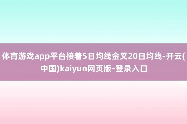 体育游戏app平台接着5日均线金叉20日均线-开云(中国)kaiyun网页版-登录入口