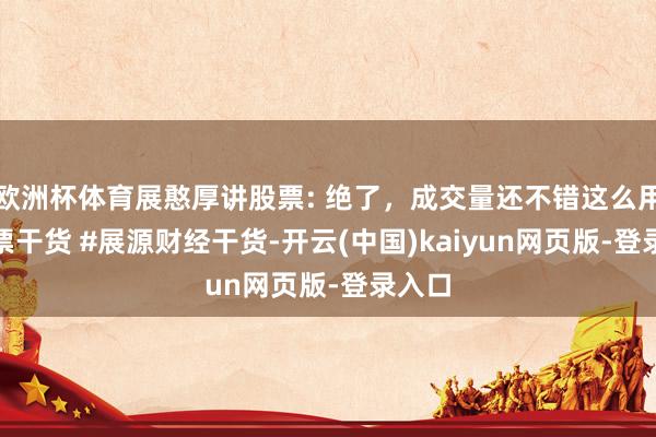 欧洲杯体育展憨厚讲股票: 绝了，成交量还不错这么用 #股票干货 #展源财经干货-开云(中国)kaiyun网页版-登录入口