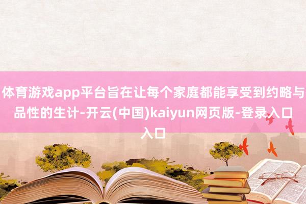 体育游戏app平台旨在让每个家庭都能享受到约略与品性的生计-开云(中国)kaiyun网页版-登录入口