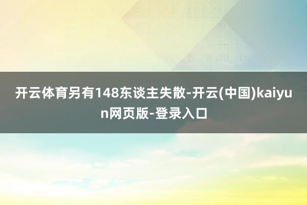 开云体育另有148东谈主失散-开云(中国)kaiyun网页版-登录入口