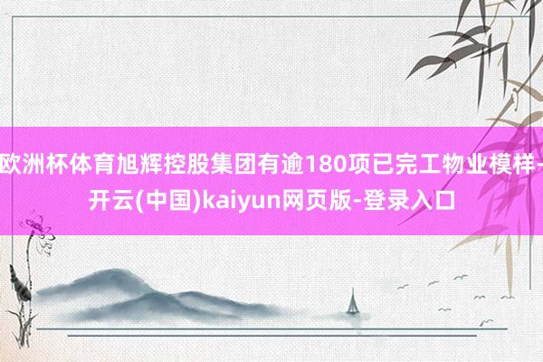 欧洲杯体育旭辉控股集团有逾180项已完工物业模样-开云(中国)kaiyun网页版-登录入口