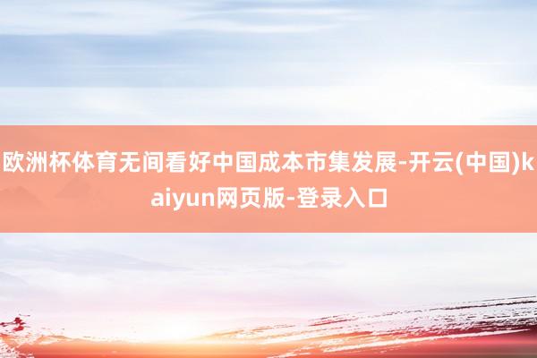 欧洲杯体育无间看好中国成本市集发展-开云(中国)kaiyun网页版-登录入口