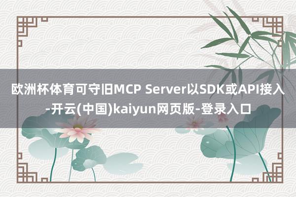 欧洲杯体育可守旧MCP Server以SDK或API接入-开云(中国)kaiyun网页版-登录入口