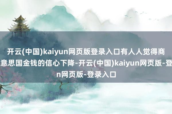 开云(中国)kaiyun网页版登录入口有人人觉得商场对好意思国金钱的信心下降-开云(中国)kaiyun网页版-登录入口