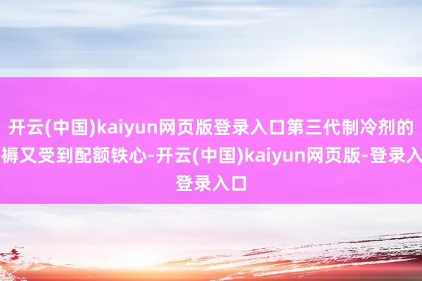 开云(中国)kaiyun网页版登录入口第三代制冷剂的坐褥又受到配额铁心-开云(中国)kaiyun网页版-登录入口