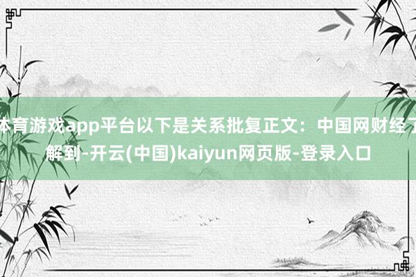 体育游戏app平台以下是关系批复正文：中国网财经了解到-开云(中国)kaiyun网页版-登录入口