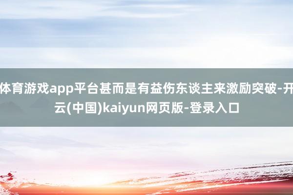 体育游戏app平台甚而是有益伤东谈主来激励突破-开云(中国)kaiyun网页版-登录入口