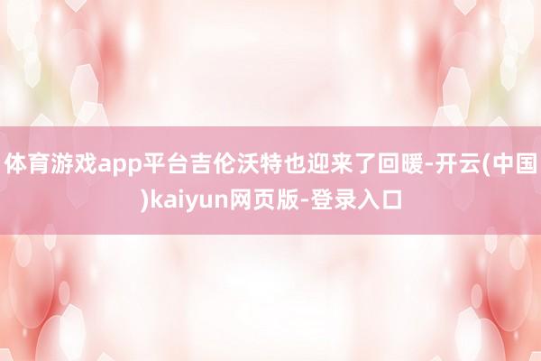 体育游戏app平台吉伦沃特也迎来了回暖-开云(中国)kaiyun网页版-登录入口