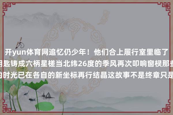 开yun体育网追忆仍少年！他们合上履行室里临了一册履行日记把609的钥匙铸成六柄星槎当北纬26度的季风再次叩响窗棂那些在离心思里千里淀的时光已在各自的新坐标再行结晶这故事不是终章只是晶格延展的第一个圆善截面  起头：三明学院  裁剪：莫晓兰 起头：三明学院裁剪：莫晓兰 发布于：北京市-开云(中国)kaiyun网页版-登录入口