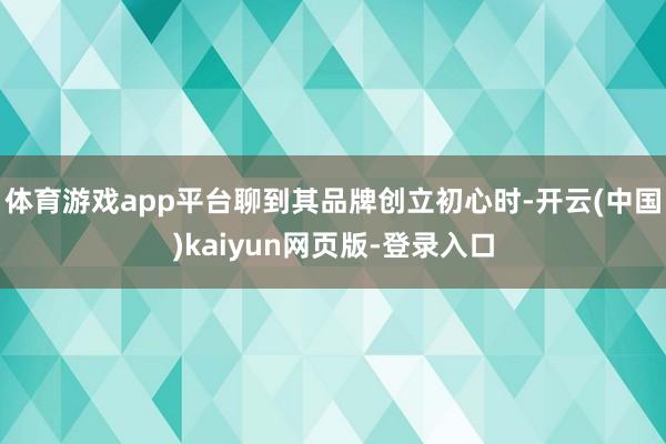 体育游戏app平台聊到其品牌创立初心时-开云(中国)kaiyun网页版-登录入口