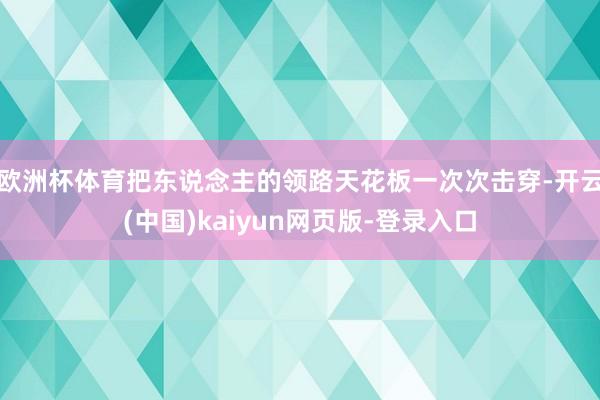 欧洲杯体育把东说念主的领路天花板一次次击穿-开云(中国)kaiyun网页版-登录入口