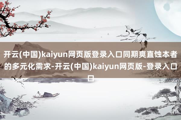 开云(中国)kaiyun网页版登录入口同期爽直蚀本者的多元化需求-开云(中国)kaiyun网页版-登录入口