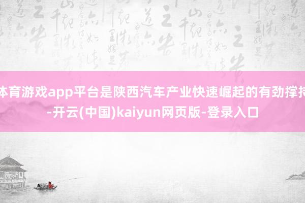 体育游戏app平台是陕西汽车产业快速崛起的有劲撑持-开云(中国)kaiyun网页版-登录入口