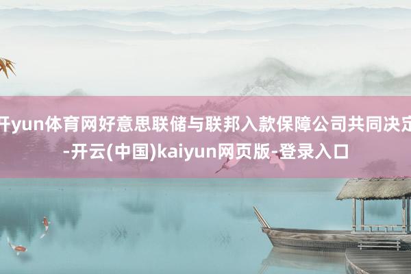 开yun体育网好意思联储与联邦入款保障公司共同决定-开云(中国)kaiyun网页版-登录入口