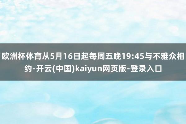 欧洲杯体育从5月16日起每周五晚19:45与不雅众相约-开云(中国)kaiyun网页版-登录入口