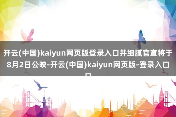 开云(中国)kaiyun网页版登录入口并细腻官宣将于8月2日公映-开云(中国)kaiyun网页版-登录入口
