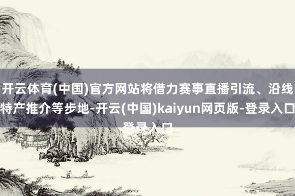 开云体育(中国)官方网站将借力赛事直播引流、沿线特产推介等步地-开云(中国)kaiyun网页版-登录入口