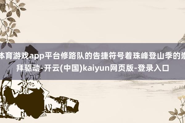 体育游戏app平台修路队的告捷符号着珠峰登山季的崇拜驱动-开云(中国)kaiyun网页版-登录入口