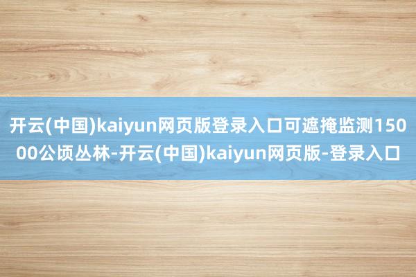 开云(中国)kaiyun网页版登录入口可遮掩监测15000公顷丛林-开云(中国)kaiyun网页版-登录入口
