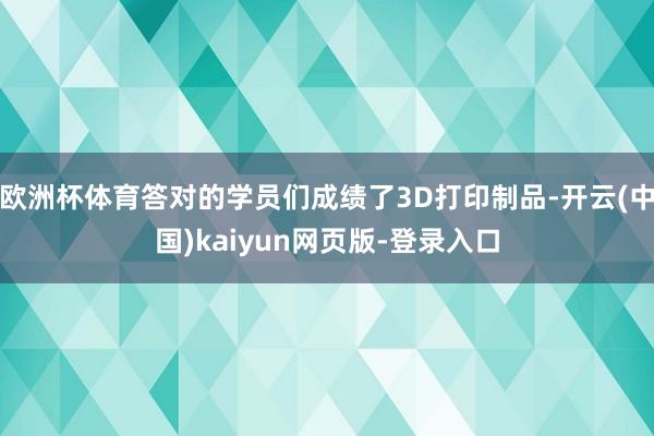 欧洲杯体育答对的学员们成绩了3D打印制品-开云(中国)kaiyun网页版-登录入口