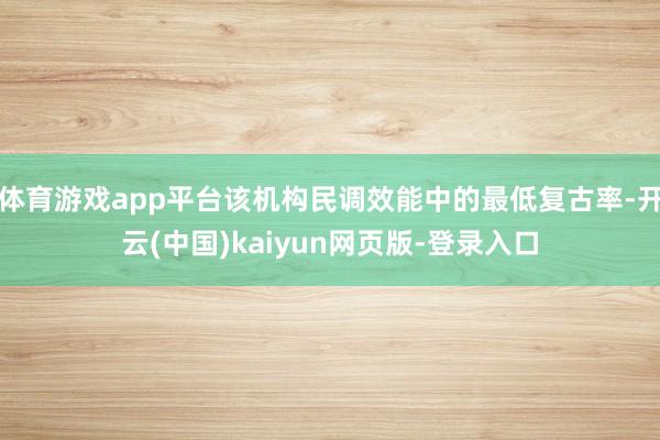 体育游戏app平台该机构民调效能中的最低复古率-开云(中国)kaiyun网页版-登录入口