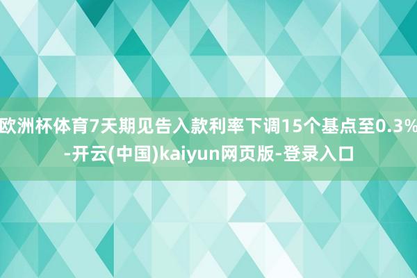 欧洲杯体育7天期见告入款利率下调15个基点至0.3%-开云(中国)kaiyun网页版-登录入口