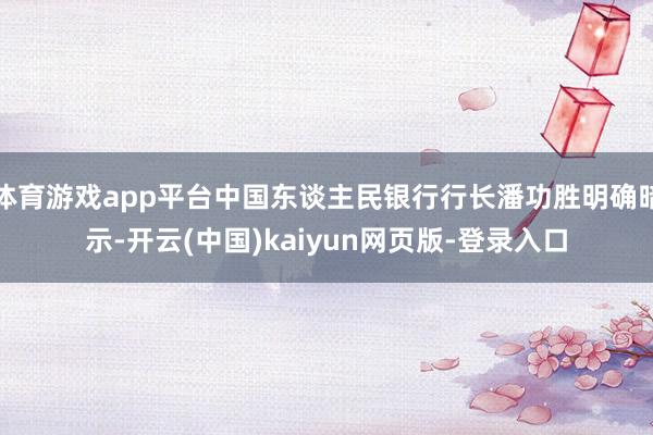 体育游戏app平台中国东谈主民银行行长潘功胜明确暗示-开云(中国)kaiyun网页版-登录入口