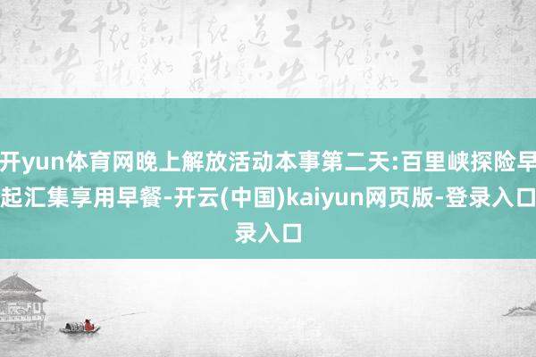 开yun体育网晚上解放活动本事第二天:百里峡探险早起汇集享用早餐-开云(中国)kaiyun网页版-登录入口
