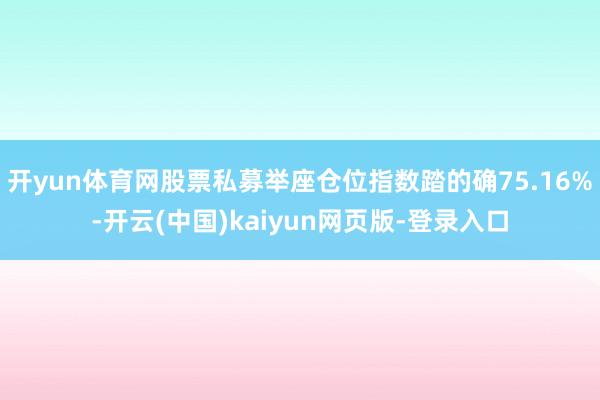 开yun体育网股票私募举座仓位指数踏的确75.16%-开云(中国)kaiyun网页版-登录入口