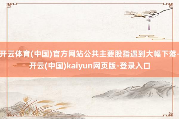 开云体育(中国)官方网站公共主要股指遇到大幅下落-开云(中国)kaiyun网页版-登录入口