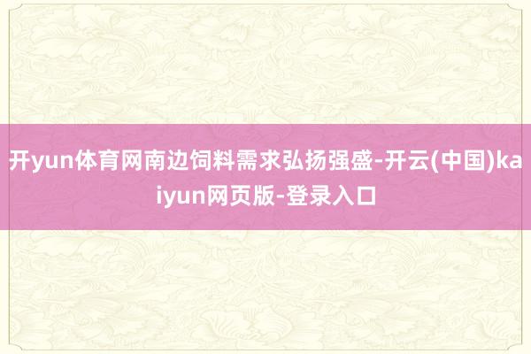 开yun体育网南边饲料需求弘扬强盛-开云(中国)kaiyun网页版-登录入口