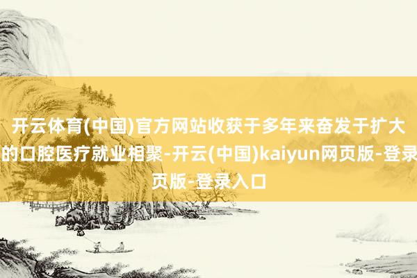 开云体育(中国)官方网站 收获于多年来奋发于扩大公司的口腔医疗就业相聚-开云(中国)kaiyun网页版-登录入口