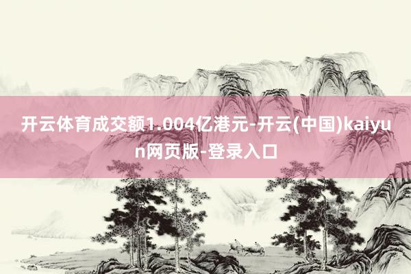 开云体育成交额1.004亿港元-开云(中国)kaiyun网页版-登录入口