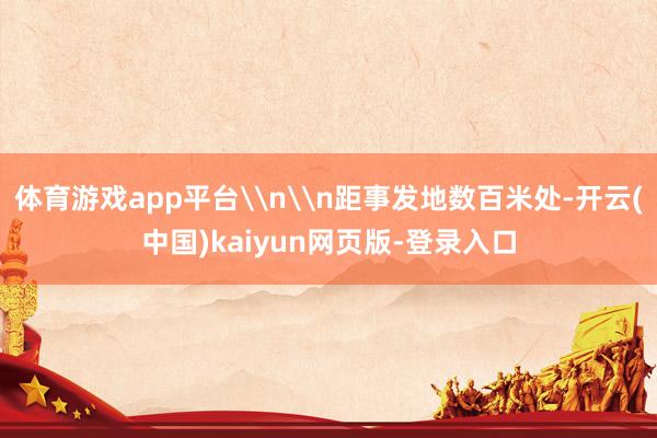 体育游戏app平台\n\n距事发地数百米处-开云(中国)kaiyun网页版-登录入口