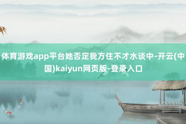 体育游戏app平台她否定我方住不才水谈中-开云(中国)kaiyun网页版-登录入口