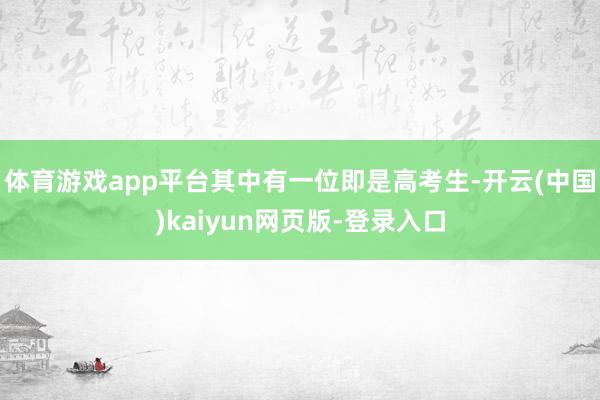体育游戏app平台其中有一位即是高考生-开云(中国)kaiyun网页版-登录入口