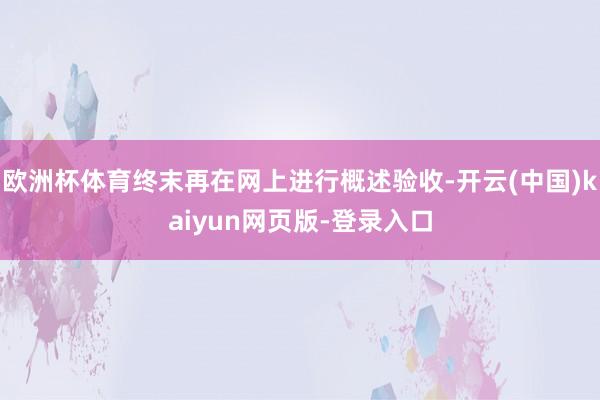 欧洲杯体育终末再在网上进行概述验收-开云(中国)kaiyun网页版-登录入口