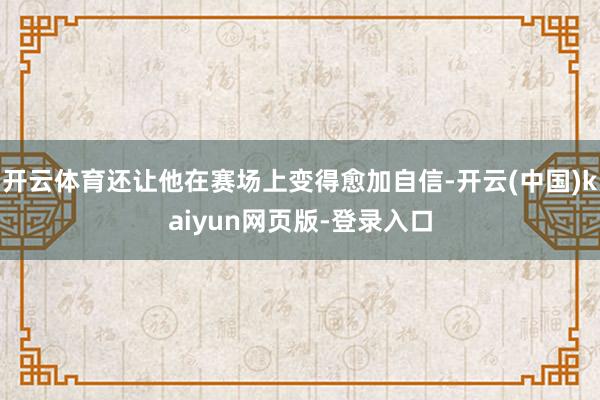 开云体育还让他在赛场上变得愈加自信-开云(中国)kaiyun网页版-登录入口