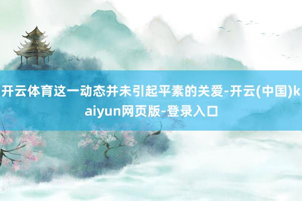 开云体育这一动态并未引起平素的关爱-开云(中国)kaiyun网页版-登录入口