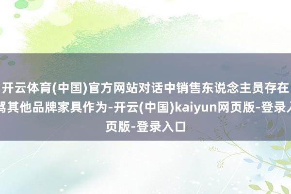 开云体育(中国)官方网站对话中销售东说念主员存在乱骂其他品牌家具作为-开云(中国)kaiyun网页版-登录入口