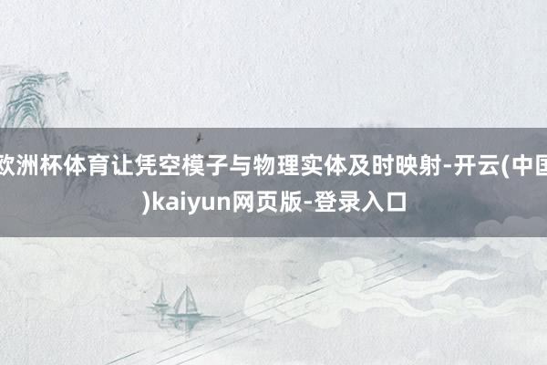 欧洲杯体育让凭空模子与物理实体及时映射-开云(中国)kaiyun网页版-登录入口