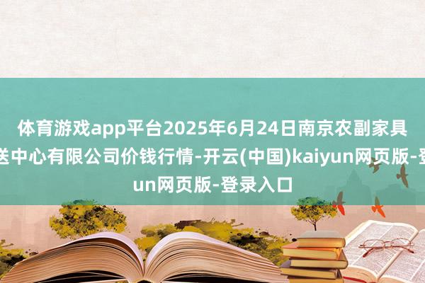 体育游戏app平台2025年6月24日南京农副家具物发配送中心有限公司价钱行情-开云(中国)kaiyun网页版-登录入口