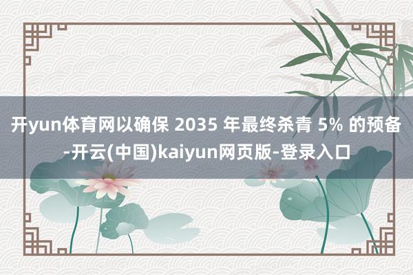 开yun体育网以确保 2035 年最终杀青 5% 的预备-开云(中国)kaiyun网页版-登录入口