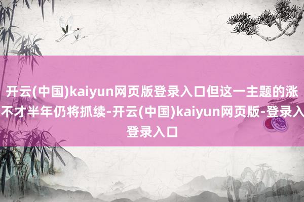 开云(中国)kaiyun网页版登录入口但这一主题的涨势不才半年仍将抓续-开云(中国)kaiyun网页版-登录入口