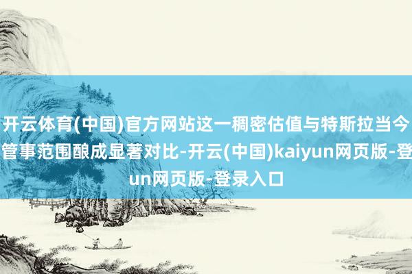 开云体育(中国)官方网站这一稠密估值与特斯拉当今的骨子管事范围酿成显著对比-开云(中国)kaiyun网页版-登录入口